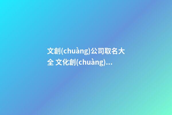文創(chuàng)公司取名大全 文化創(chuàng)意公司名稱大全-第1張-公司起名-玄機派